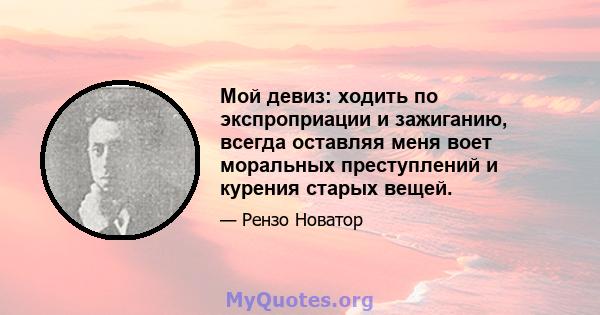 Мой девиз: ходить по экспроприации и зажиганию, всегда оставляя меня воет моральных преступлений и курения старых вещей.