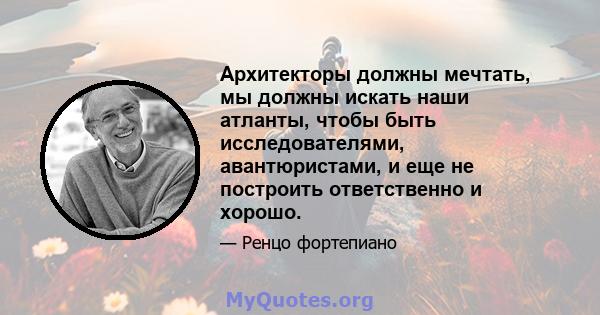 Архитекторы должны мечтать, мы должны искать наши атланты, чтобы быть исследователями, авантюристами, и еще не построить ответственно и хорошо.