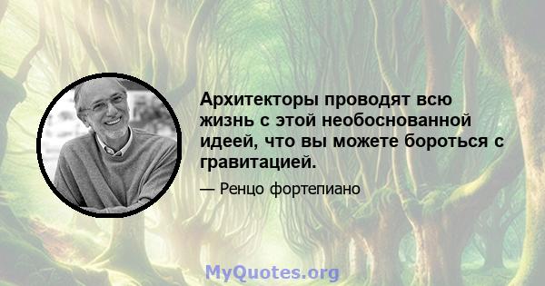 Архитекторы проводят всю жизнь с этой необоснованной идеей, что вы можете бороться с гравитацией.