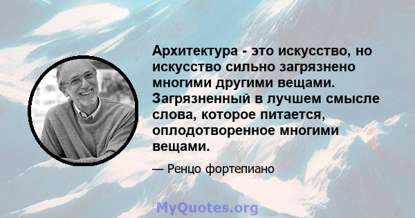 Архитектура - это искусство, но искусство сильно загрязнено многими другими вещами. Загрязненный в лучшем смысле слова, которое питается, оплодотворенное многими вещами.