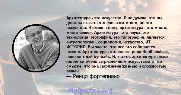 Архитектура - это искусство. Я не думаю, что вы должны сказать это слишком много, но это искусство. Я имею в виду, архитектура - это много, много вещей. Архитектура - это наука, это технология, география, это