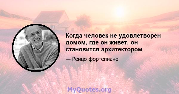 Когда человек не удовлетворен домом, где он живет, он становится архитектором