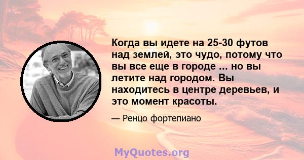 Когда вы идете на 25-30 футов над землей, это чудо, потому что вы все еще в городе ... но вы летите над городом. Вы находитесь в центре деревьев, и это момент красоты.