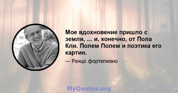 Мое вдохновение пришло с земли, ... и, конечно, от Пола Кли. Полем Полем и поэтика его картин.