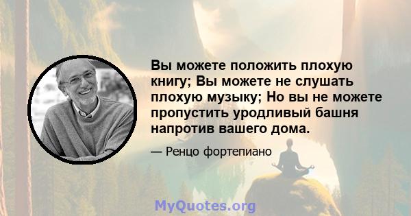 Вы можете положить плохую книгу; Вы можете не слушать плохую музыку; Но вы не можете пропустить уродливый башня напротив вашего дома.