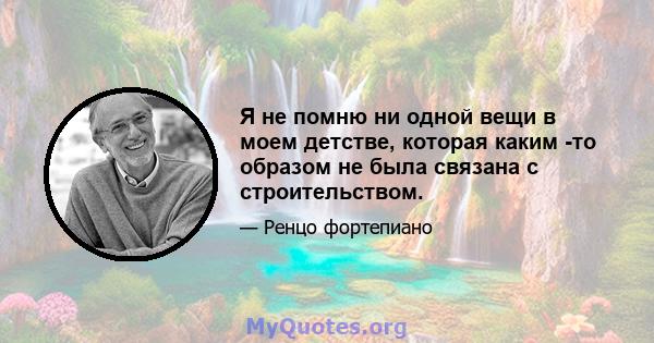 Я не помню ни одной вещи в моем детстве, которая каким -то образом не была связана с строительством.