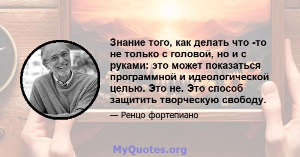 Знание того, как делать что -то не только с головой, но и с руками: это может показаться программной и идеологической целью. Это не. Это способ защитить творческую свободу.