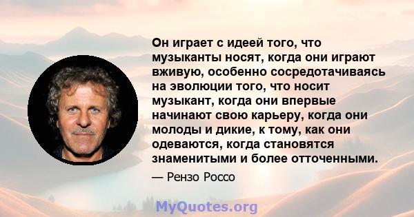 Он играет с идеей того, что музыканты носят, когда они играют вживую, особенно сосредотачиваясь на эволюции того, что носит музыкант, когда они впервые начинают свою карьеру, когда они молоды и дикие, к тому, как они