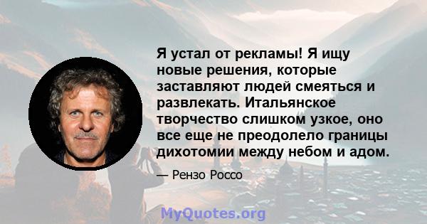 Я устал от рекламы! Я ищу новые решения, которые заставляют людей смеяться и развлекать. Итальянское творчество слишком узкое, оно все еще не преодолело границы дихотомии между небом и адом.