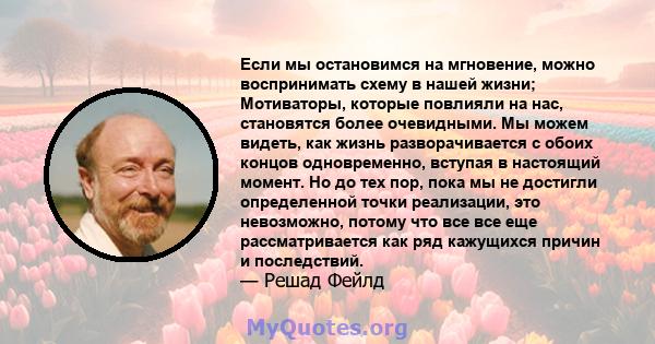 Если мы остановимся на мгновение, можно воспринимать схему в нашей жизни; Мотиваторы, которые повлияли на нас, становятся более очевидными. Мы можем видеть, как жизнь разворачивается с обоих концов одновременно, вступая 