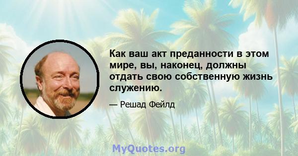 Как ваш акт преданности в этом мире, вы, наконец, должны отдать свою собственную жизнь служению.