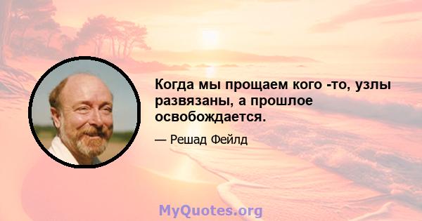 Когда мы прощаем кого -то, узлы развязаны, а прошлое освобождается.