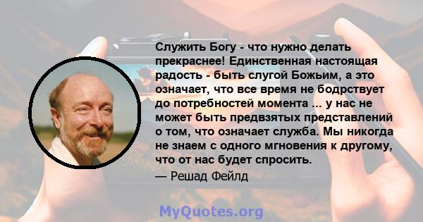 Служить Богу - что нужно делать прекраснее! Единственная настоящая радость - быть слугой Божьим, а это означает, что все время не бодрствует до потребностей момента ... у нас не может быть предвзятых представлений о