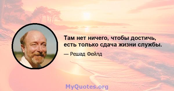 Там нет ничего, чтобы достичь, есть только сдача жизни службы.