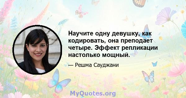 Научите одну девушку, как кодировать, она преподает четыре. Эффект репликации настолько мощный.