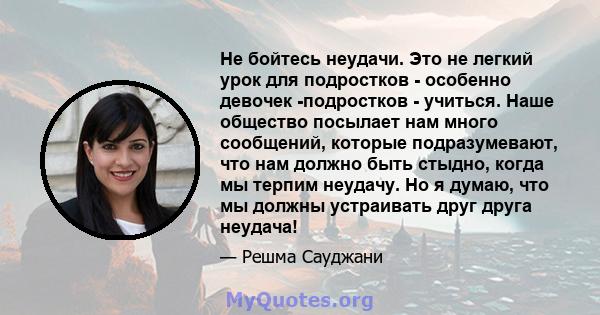 Не бойтесь неудачи. Это не легкий урок для подростков - особенно девочек -подростков - учиться. Наше общество посылает нам много сообщений, которые подразумевают, что нам должно быть стыдно, когда мы терпим неудачу. Но