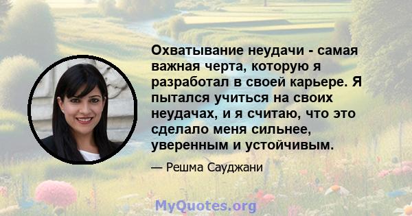 Охватывание неудачи - самая важная черта, которую я разработал в своей карьере. Я пытался учиться на своих неудачах, и я считаю, что это сделало меня сильнее, уверенным и устойчивым.