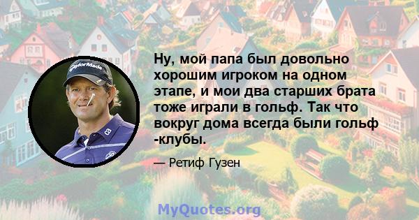 Ну, мой папа был довольно хорошим игроком на одном этапе, и мои два старших брата тоже играли в гольф. Так что вокруг дома всегда были гольф -клубы.