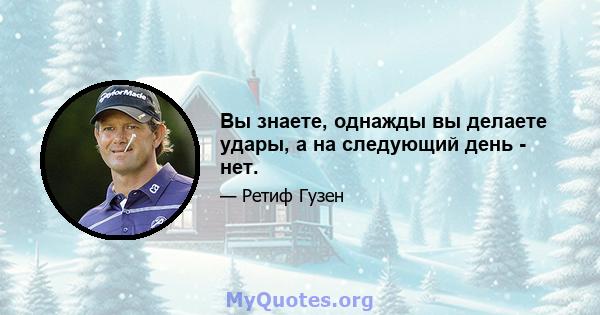 Вы знаете, однажды вы делаете удары, а на следующий день - нет.