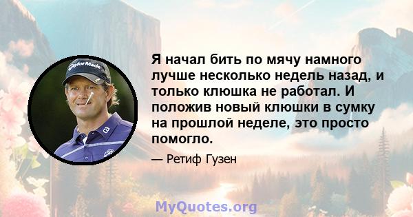 Я начал бить по мячу намного лучше несколько недель назад, и только клюшка не работал. И положив новый клюшки в сумку на прошлой неделе, это просто помогло.