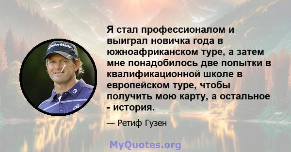 Я стал профессионалом и выиграл новичка года в южноафриканском туре, а затем мне понадобилось две попытки в квалификационной школе в европейском туре, чтобы получить мою карту, а остальное - история.