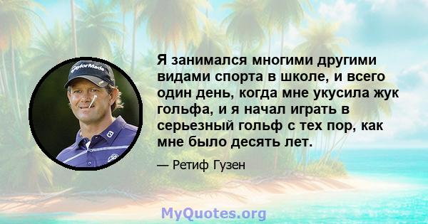 Я занимался многими другими видами спорта в школе, и всего один день, когда мне укусила жук гольфа, и я начал играть в серьезный гольф с тех пор, как мне было десять лет.