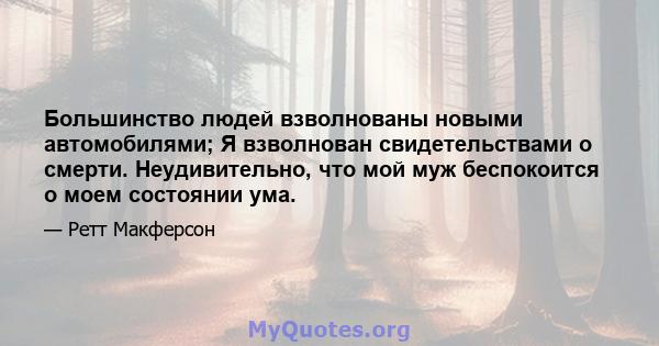 Большинство людей взволнованы новыми автомобилями; Я взволнован свидетельствами о смерти. Неудивительно, что мой муж беспокоится о моем состоянии ума.