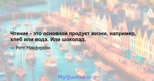 Чтение - это основной продукт жизни, например, хлеб или вода. Или шоколад.