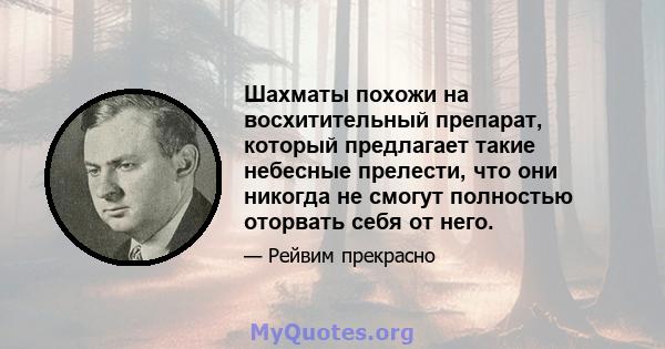 Шахматы похожи на восхитительный препарат, который предлагает такие небесные прелести, что они никогда не смогут полностью оторвать себя от него.