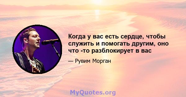 Когда у вас есть сердце, чтобы служить и помогать другим, оно что -то разблокирует в вас