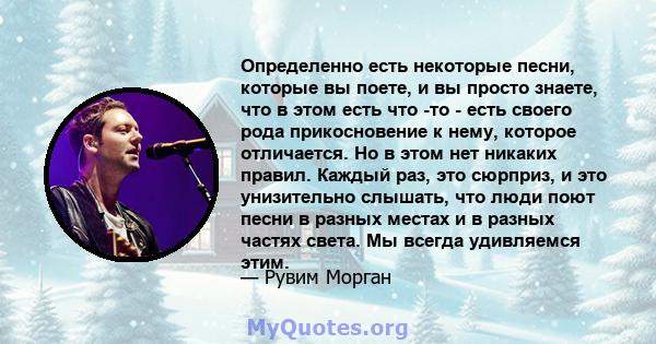 Определенно есть некоторые песни, которые вы поете, и вы просто знаете, что в этом есть что -то - есть своего рода прикосновение к нему, которое отличается. Но в этом нет никаких правил. Каждый раз, это сюрприз, и это