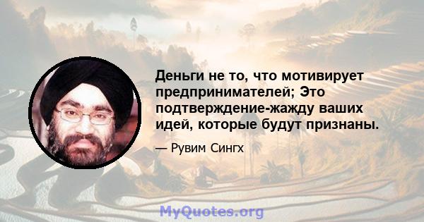 Деньги не то, что мотивирует предпринимателей; Это подтверждение-жажду ваших идей, которые будут признаны.