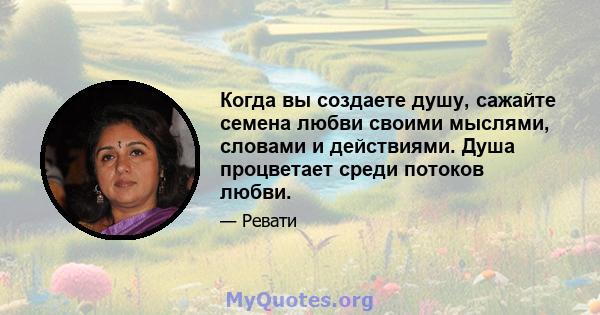 Когда вы создаете душу, сажайте семена любви своими мыслями, словами и действиями. Душа процветает среди потоков любви.