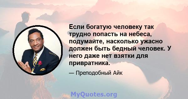 Если богатую человеку так трудно попасть на небеса, подумайте, насколько ужасно должен быть бедный человек. У него даже нет взятки для привратника.