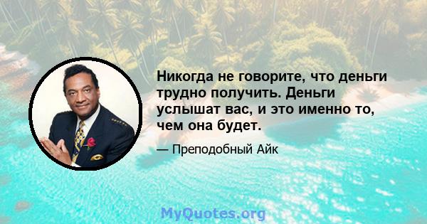 Никогда не говорите, что деньги трудно получить. Деньги услышат вас, и это именно то, чем она будет.