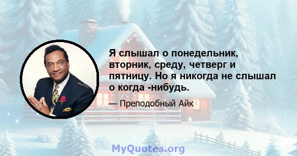 Я слышал о понедельник, вторник, среду, четверг и пятницу. Но я никогда не слышал о когда -нибудь.