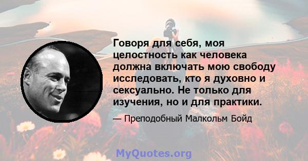 Говоря для себя, моя целостность как человека должна включать мою свободу исследовать, кто я духовно и сексуально. Не только для изучения, но и для практики.