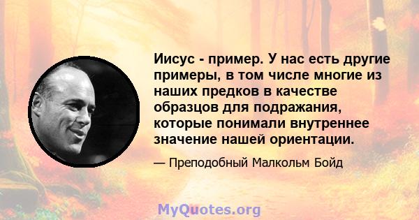 Иисус - пример. У нас есть другие примеры, в том числе многие из наших предков в качестве образцов для подражания, которые понимали внутреннее значение нашей ориентации.