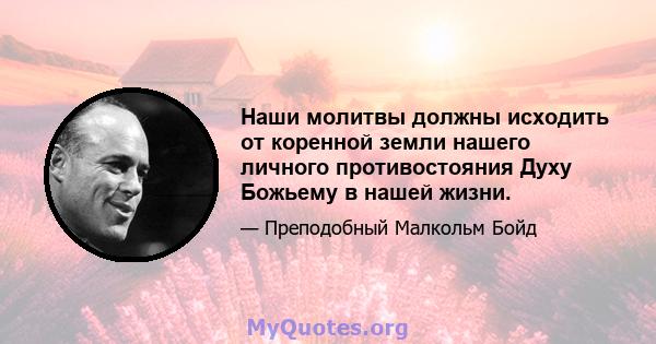 Наши молитвы должны исходить от коренной земли нашего личного противостояния Духу Божьему в нашей жизни.