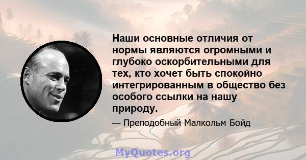 Наши основные отличия от нормы являются огромными и глубоко оскорбительными для тех, кто хочет быть спокойно интегрированным в общество без особого ссылки на нашу природу.