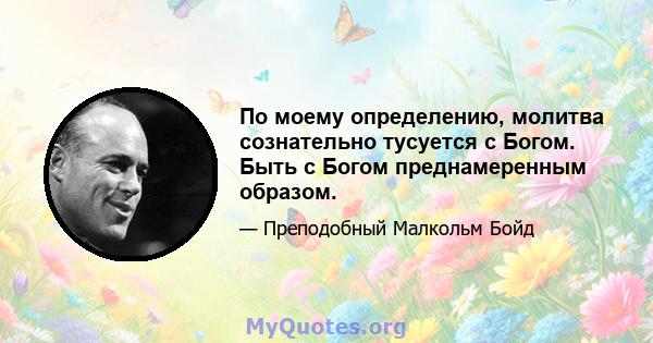 По моему определению, молитва сознательно тусуется с Богом. Быть с Богом преднамеренным образом.