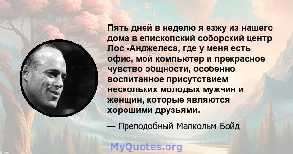 Пять дней в неделю я езжу из нашего дома в епископский соборский центр Лос -Анджелеса, где у меня есть офис, мой компьютер и прекрасное чувство общности, особенно воспитанное присутствием нескольких молодых мужчин и