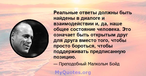 Реальные ответы должны быть найдены в диалоге и взаимодействии и, да, наше общее состояние человека. Это означает быть открытым друг для друга вместо того, чтобы просто бороться, чтобы поддерживать предписанную позицию.