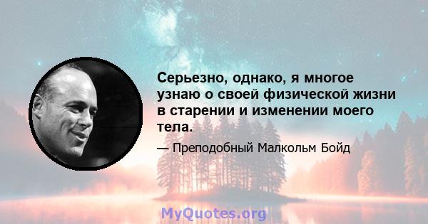 Серьезно, однако, я многое узнаю о своей физической жизни в старении и изменении моего тела.