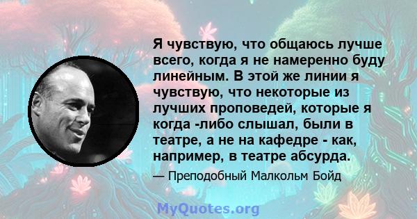 Я чувствую, что общаюсь лучше всего, когда я не намеренно буду линейным. В этой же линии я чувствую, что некоторые из лучших проповедей, которые я когда -либо слышал, были в театре, а не на кафедре - как, например, в