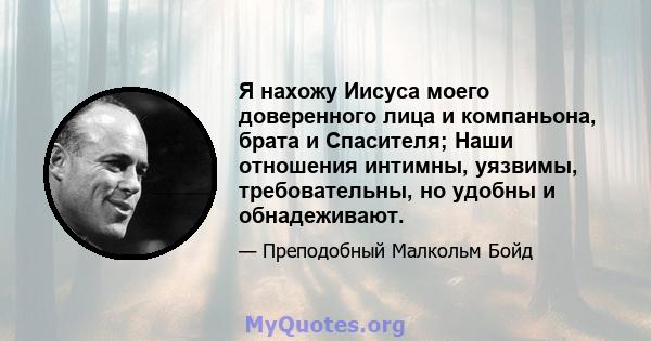 Я нахожу Иисуса моего доверенного лица и компаньона, брата и Спасителя; Наши отношения интимны, уязвимы, требовательны, но удобны и обнадеживают.