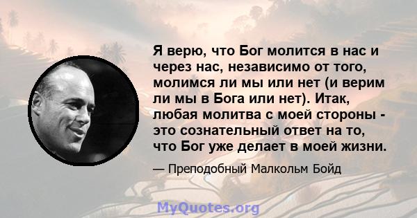 Я верю, что Бог молится в нас и через нас, независимо от того, молимся ли мы или нет (и верим ли мы в Бога или нет). Итак, любая молитва с моей стороны - это сознательный ответ на то, что Бог уже делает в моей жизни.