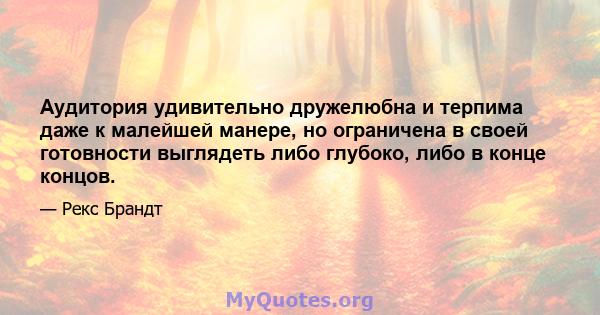 Аудитория удивительно дружелюбна и терпима даже к малейшей манере, но ограничена в своей готовности выглядеть либо глубоко, либо в конце концов.