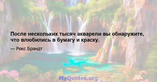 После нескольких тысяч акварели вы обнаружите, что влюбились в бумагу и краску.