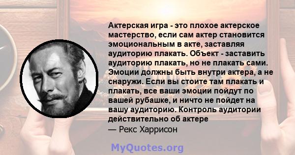 Актерская игра - это плохое актерское мастерство, если сам актер становится эмоциональным в акте, заставляя аудиторию плакать. Объект - заставить аудиторию плакать, но не плакать сами. Эмоции должны быть внутри актера,